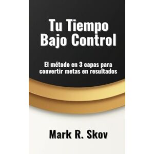 Skov, Mark R. Tu Tiempo Bajo Control: El método en 3 capas para convertir metas en resultados Skov, Mark R. Tu Tiempo Bajo Control: El método en 3 capas para convertir metas en resultados