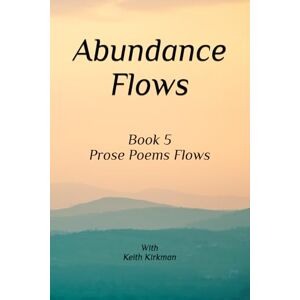 Kirkman, Keith Abundance Flows: Book 5 Prose Poem Series (Prose Poems Series) Kirkman, Keith Abundance Flows: Book 5 Prose Poem Series (Prose Poems Series)
