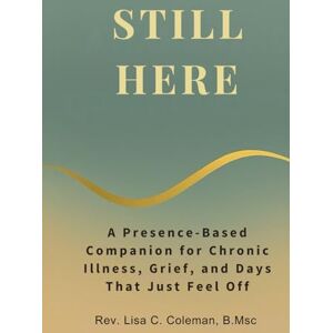 Coleman, B.Msc, Rev. Lisa C STILL HERE: A Presence-Based Companion for Chronic Illness, Grief, and Days That Just Feel Off (The Quiet Current Series) Coleman, B.Msc, Rev. Lisa C STILL HERE: A Presence-Based Companion for Chronic Illness, Grief, and Days That Just Feel Off (The Quiet Current Series)