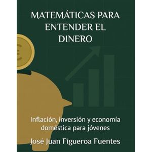 Figueroa Fuentes, José Juan MATEMÁTICAS PARA ENTENDER EL DINERO: Inflación, inversión y economía doméstica para jóvenes Figueroa Fuentes, José Juan MATEMÁTICAS PARA ENTENDER EL DINERO: Inflación, inversión y economía doméstica para jóvenes