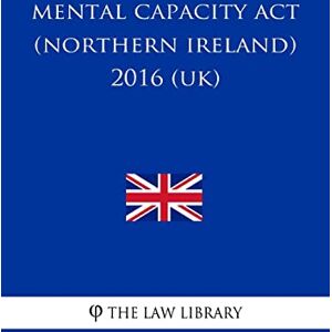 The Law Library Mental Capacity Act (Northern Ireland) 2016 (UK) The Law Library Mental Capacity Act (Northern Ireland) 2016 (UK)