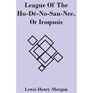 Henry Morgan, Lewis League Of The Ho-Dé-No-Sau-Nee, Or Iroquois Henry Morgan, Lewis League Of The Ho-Dé-No-Sau-Nee, Or Iroquois