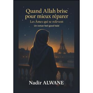 ALWANE, Nadir QUAND ALLAH BRISE POUR MIEUX RÉPARER**: Roman spirituel sur la reconstruction d’une femme entre burn-out, amour toxique et retour vers Allah ALWANE, Nadir QUAND ALLAH BRISE POUR MIEUX RÉPARER**: Roman spirituel sur la reconstruction d’une femme entre burn-out, amour toxique et retour vers Allah
