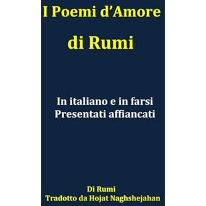 Rumi, Jalal al-Din I Poemi d’Amore di Rumi: In italiano e in farsi: Presentati affiancati Rumi, Jalal al-Din I Poemi d’Amore di Rumi: In italiano e in farsi: Presentati affiancati