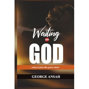ANSAH, GEORGE WAITING ON GOD: When it feels like God is Silent ANSAH, GEORGE WAITING ON GOD: When it feels like God is Silent
