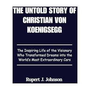 Johnson, Rupert J. THE UNTOLD STORY OF CHRISTIAN VON KOENIGSEGG: The Inspiring Life of the Visionary Who Transformed Dreams into the World's Most Extraordinary Cars Johnson, Rupert J. THE UNTOLD STORY OF CHRISTIAN VON KOENIGSEGG: The Inspiring Life of the Visionary Who Transformed Dreams into the World's Most Extraordinary Cars