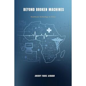 Aidara, Cherif Fadel BEYOND BROKEN MACHINES: HEALTHCARE TECHNOLOGY IN AFRICA Aidara, Cherif Fadel BEYOND BROKEN MACHINES: HEALTHCARE TECHNOLOGY IN AFRICA
