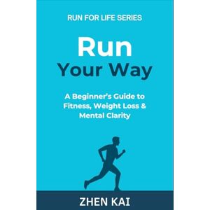 Kai, Zhen Run Your Way: A Beginner’s Guide to Fitness, Weight Loss & Mental Clarity: 1 (Run For Life) Kai, Zhen Run Your Way: A Beginner’s Guide to Fitness, Weight Loss & Mental Clarity: 1 (Run For Life)