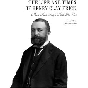Galanopoulos, Mary Ellen The Life and Times of Henry Clay Frick: More than people think he was Galanopoulos, Mary Ellen The Life and Times of Henry Clay Frick: More than people think he was