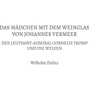 Fielitz, Wilhelm Das Mädchen mit dem Weinglas von Johannes Vermeer: Der Leutnant-Admiral Cornelis Tromp und die Welfen Fielitz, Wilhelm Das Mädchen mit dem Weinglas von Johannes Vermeer: Der Leutnant-Admiral Cornelis Tromp und die Welfen