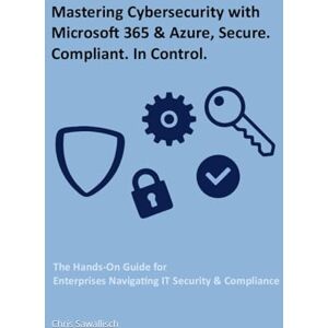 Sawallisch, Chris Mastering Cybersecurity with Microsoft 365 & Azure, Secure. Compliant. In Control.: The Hands-On Guide for Enterprises Navigating IT Security & Compliance Sawallisch, Chris Mastering Cybersecurity with Microsoft 365 & Azure, Secure. Compliant. In Control.: The Hands-On Guide for Enterprises Navigating IT Security & Compliance