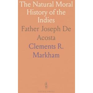 Clements R., Markham The Natural Moral History of the Indies: Father Joseph De Acosta Clements R., Markham The Natural Moral History of the Indies: Father Joseph De Acosta