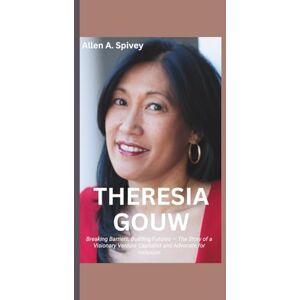 A. Spivey, Allen THERESIA GOUW: Breaking Barriers, Building Futures — The Story of a Visionary Venture Capitalist and Advocate for Inclusion A. Spivey, Allen THERESIA GOUW: Breaking Barriers, Building Futures — The Story of a Visionary Venture Capitalist and Advocate for Inclusion