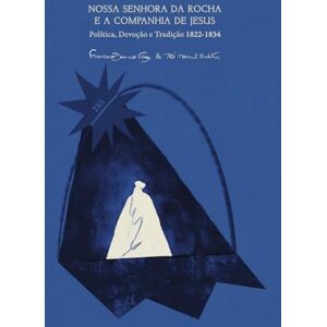 Branco Veiga, Prof Francisca Nossa Senhora da Rocha e a Companhia de Jesus: Política, Devoção e Tradição 1822-1834 Branco Veiga, Prof Francisca Nossa Senhora da Rocha e a Companhia de Jesus: Política, Devoção e Tradição 1822-1834