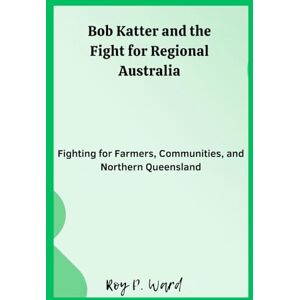 Ward, Roy p. Bob Katter and the Fight for Regional Australia: Fighting for Farmers, Communities, and Northern Queensland Ward, Roy p. Bob Katter and the Fight for Regional Australia: Fighting for Farmers, Communities, and Northern Queensland