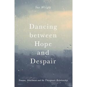 Wright, Sue Dancing between Hope and Despair: Trauma, Attachment and the Therapeutic Relationship Wright, Sue Dancing between Hope and Despair: Trauma, Attachment and the Therapeutic Relationship