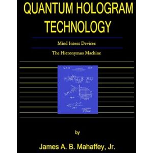Mahaffey Jr., James A. B. Quantum Hologram Technology: Mind Intent Devices: The Hieronymus Machine Mahaffey Jr., James A. B. Quantum Hologram Technology: Mind Intent Devices: The Hieronymus Machine