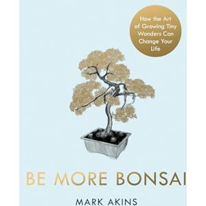 Akins, Mark Be More Bonsai: Change your life with the mindful practice of growing bonsai trees Akins, Mark Be More Bonsai: Change your life with the mindful practice of growing bonsai trees