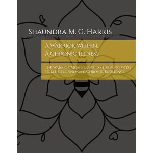 Harris, Shaundra M. G. A Warrior Within, A Chronic Illness: The Warrior Mom’s Guide to Thriving with Sickle Cell Anemia & Chronic Resilience (The Warrior Mom’s Guide™ Series) Harris, Shaundra M. G. A Warrior Within, A Chronic Illness: The Warrior Mom’s Guide to Thriving with Sickle Cell Anemia & Chronic Resilience (The Warrior Mom’s Guide™ Series)