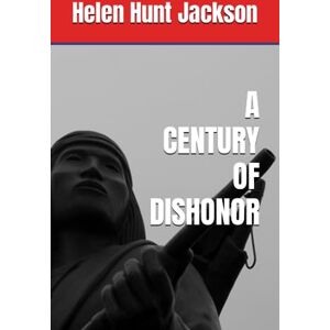 Jackson A CENTURY OF DISHONOR: 1881 Reform for Indian Tribes (Annotated) Jackson A CENTURY OF DISHONOR: 1881 Reform for Indian Tribes (Annotated)