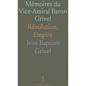 Jean Baptiste, Grivel Mémoires du Vice-Amiral Baron Grivel: Révolution, Empire Jean Baptiste, Grivel Mémoires du Vice-Amiral Baron Grivel: Révolution, Empire