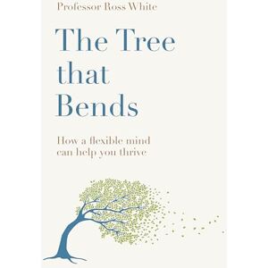 White, Dr Ross G The Tree that Bends: How a flexible mind can help you thrive White, Dr Ross G The Tree that Bends: How a flexible mind can help you thrive