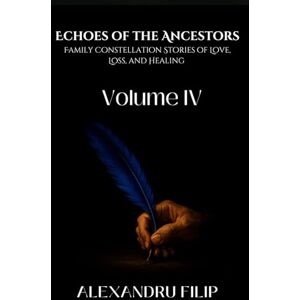 Filip, Alexandru Volume IV: Echoes of the Ancestors Family Constellation Stories of Love, Loss, and Healing Filip, Alexandru Volume IV: Echoes of the Ancestors Family Constellation Stories of Love, Loss, and Healing