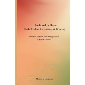 Manjarrez, Monica G Anchored in Hope: Daily Wisdom for Grieving & Growing: Volume Four: Cultivating Peace Amidst Sorrow (Anchored in Hope: Daily Wisdom for Grieving and Growing) Manjarrez, Monica G Anchored in Hope: Daily Wisdom for Grieving & Growing: Volume Four: Cultivating Peace Amidst Sorrow (Anchored in Hope: Daily Wisdom for Grieving and Growing)