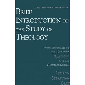 Drey, Johann Sebastian Brief Introduction to the Study of Theology: With Reference to the Scientific Standpoint and the Catholic System: 1 (Notre Dame Studies in Theology) Drey, Johann Sebastian Brief Introduction to the Study of Theology: With Reference to the Scientific Standpoint and the Catholic System: 1 (Notre Dame Studies in Theology)