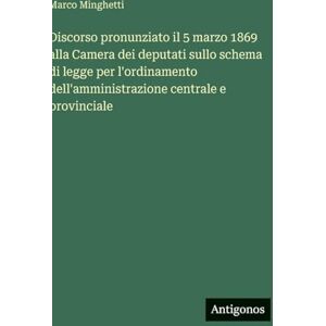 Minghetti, Marco Discorso pronunziato il 5 marzo 1869 alla Camera dei deputati sullo schema di legge per l'ordinamento dell'amministrazione centrale e provinciale Minghetti, Marco Discorso pronunziato il 5 marzo 1869 alla Camera dei deputati sullo schema di legge per l'ordinamento dell'amministrazione centrale e provinciale