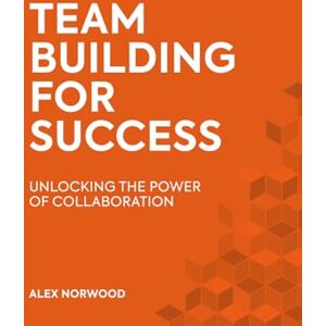Norwood, Alex Team Building for Success: Unlocking the Power of Collaboration to Build Trust, Motivate Teams, and Achieve Results Faster Norwood, Alex Team Building for Success: Unlocking the Power of Collaboration to Build Trust, Motivate Teams, and Achieve Results Faster