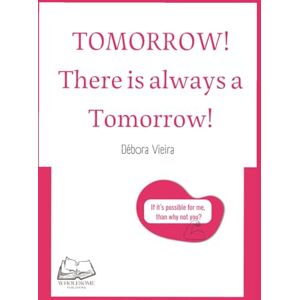 Vieira, Débora TOMORROW! There is always a Tomorrow!: If it’s possible for me, than why not you? Vieira, Débora TOMORROW! There is always a Tomorrow!: If it’s possible for me, than why not you?