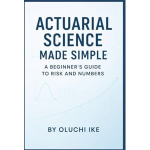 Ike, Oluchi Actuarial Science Made Simple: A Beginner’s Guide to Risk and Numbers Ike, Oluchi Actuarial Science Made Simple: A Beginner’s Guide to Risk and Numbers