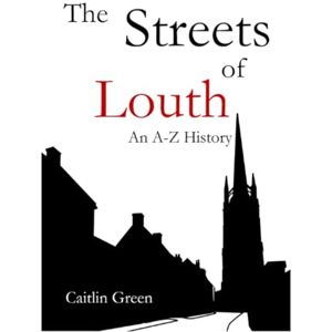 Green, Caitlin The Streets of Louth: An A–Z History Green, Caitlin The Streets of Louth: An A–Z History
