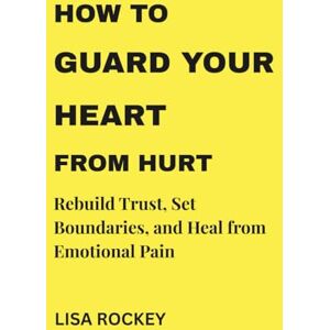 Rockey, Lisa HOW TO GUARD YOUR HEART FROM HURT: Rebuild Trust, Set Boundaries, and Heal from Emotional Pain Rockey, Lisa HOW TO GUARD YOUR HEART FROM HURT: Rebuild Trust, Set Boundaries, and Heal from Emotional Pain