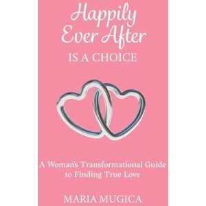 Mugica, Maria Happily Ever After is a Choice: A Woman's Transformational Guide to Finding True Love Mugica, Maria Happily Ever After is a Choice: A Woman's Transformational Guide to Finding True Love