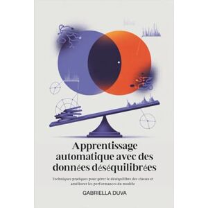 Duva, Gabriella Apprentissage automatique avec des données déséquilibrées: Techniques pratiques pour gérer le déséquilibre des classes et améliorer les performances du modèle Duva, Gabriella Apprentissage automatique avec des données déséquilibrées: Techniques pratiques pour gérer le déséquilibre des classes et améliorer les performances du modèle