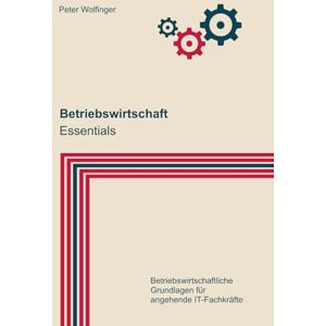 Wolfinger, Peter Betriebswirtschaft: Essentials (Grundlagen der Informatik in Ausbildung, Studium und Beruf) Wolfinger, Peter Betriebswirtschaft: Essentials (Grundlagen der Informatik in Ausbildung, Studium und Beruf)