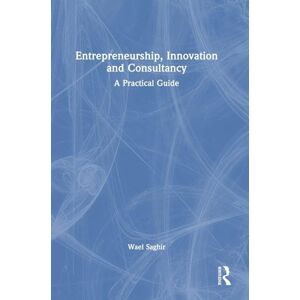 Saghir, Wael Entrepreneurship, Innovation and Consultancy: A Practical Guide Saghir, Wael Entrepreneurship, Innovation and Consultancy: A Practical Guide