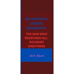 P. Blunt, Jill SIR GARFIELD SOBERS BIOGRAPHY: THE MAN WHO REDEFINED ALL-ROUNDER GREATNESS P. Blunt, Jill SIR GARFIELD SOBERS BIOGRAPHY: THE MAN WHO REDEFINED ALL-ROUNDER GREATNESS