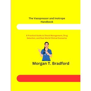 Bradford, Morgan T The Vasopressor and Inotrope Handbook: A Practical Guide to Shock Management, Drug Selection, and Real-World Clinical Scenarios Bradford, Morgan T The Vasopressor and Inotrope Handbook: A Practical Guide to Shock Management, Drug Selection, and Real-World Clinical Scenarios