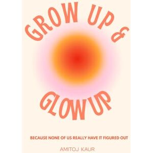 Kaur, Amitoj Glow Up and Grow Up: Because None of Us Really Have It Figured Out Kaur, Amitoj Glow Up and Grow Up: Because None of Us Really Have It Figured Out
