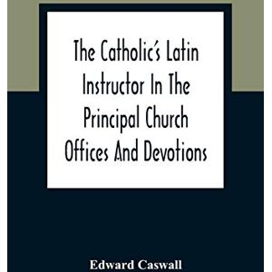 Caswall, Edward The Catholic'S Latin Instructor In The Principal Church Offices And Devotions; For The Use Of Choirs, Convents, And Mission Schools And For Self-Teaching Caswall, Edward The Catholic'S Latin Instructor In The Principal Church Offices And Devotions; For The Use Of Choirs, Convents, And Mission Schools And For Self-Teaching
