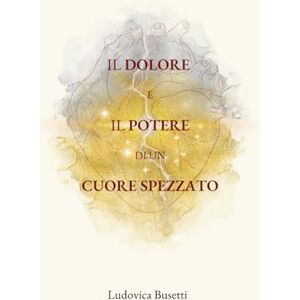 Busetti, Ludovica Il dolore e il potere di un cuore spezzato Busetti, Ludovica Il dolore e il potere di un cuore spezzato