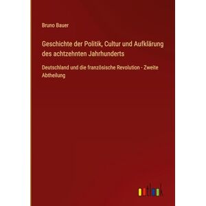 Bauer, Bruno Geschichte der Politik, Cultur und Aufklärung des achtzehnten Jahrhunderts: Deutschland und die französische Revolution Zweite Abtheilung Bauer, Bruno Geschichte der Politik, Cultur und Aufklärung des achtzehnten Jahrhunderts: Deutschland und die französische Revolution Zweite Abtheilung