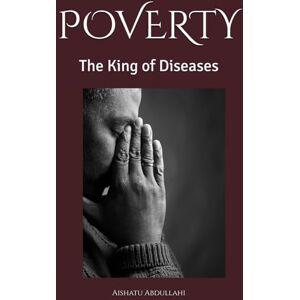 Abdullahi, Aishatu Umar POVERTY: The King of Diseases Abdullahi, Aishatu Umar POVERTY: The King of Diseases