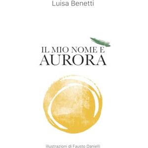 Benetti, Luisa IL MIO NOME È AURORA: Poesie, racconti e qualche ricetta Benetti, Luisa IL MIO NOME È AURORA: Poesie, racconti e qualche ricetta