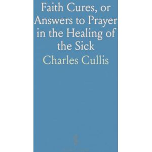 Charles, Cullis Faith Cures, or Answers to Prayer in the Healing of the Sick Charles, Cullis Faith Cures, or Answers to Prayer in the Healing of the Sick
