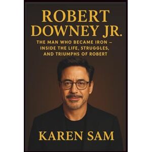 Sam, Karen ROBERT DOWNEY JR: The Man Who Became Iron – Inside the Life, Struggles, and Triumphs of Robert Sam, Karen ROBERT DOWNEY JR: The Man Who Became Iron – Inside the Life, Struggles, and Triumphs of Robert