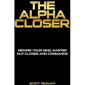 Scott THE ALPHA CLOSER: Rewire Your Mind. Master NLP. Closes Sales on Commands Scott THE ALPHA CLOSER: Rewire Your Mind. Master NLP. Closes Sales on Commands